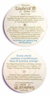 SagaWise Stones help you focus on and magnetically energize your intention. Especially powerful in your bathroom sink or shower (you automatically receive the sub-conscious message daily), in your meditation space, your healing space, your desk, your garden, your pocket, anywhere you will see or feel them!  To maximize benefits and results from your SagaWise Stones, learn about SagaWise products, or to find a retailer or online dealer, please visit us at   www.SagaWiseStones.com     (800) 810-7685